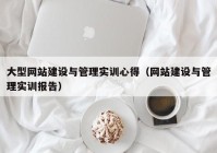大型网站建设与管理实训心得（网站建设与管理实训报告）