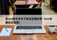 在seo优化中以下说法正确的事（seo主要优化哪些）